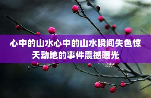 心中的山水心中的山水瞬间失色惊天动地的事件震撼曝光