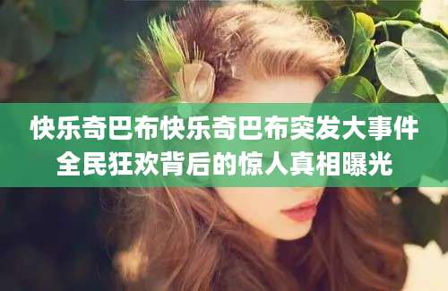 快乐奇巴布快乐奇巴布突发大事件全民狂欢背后的惊人真相曝光