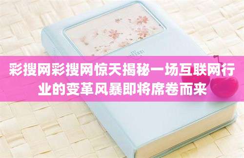 彩搜网彩搜网惊天揭秘一场互联网行业的变革风暴即将席卷而来