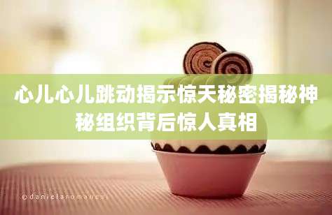 心儿心儿跳动揭示惊天秘密揭秘神秘组织背后惊人真相