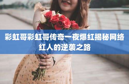 彩虹哥彩虹哥传奇一夜爆红揭秘网络红人的逆袭之路