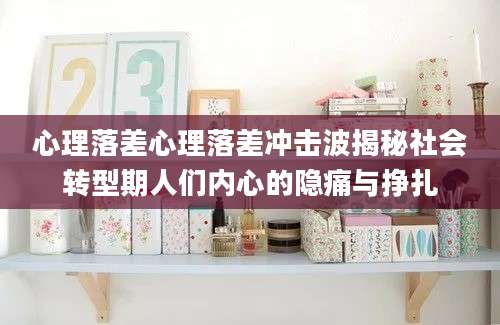 心理落差心理落差冲击波揭秘社会转型期人们内心的隐痛与挣扎