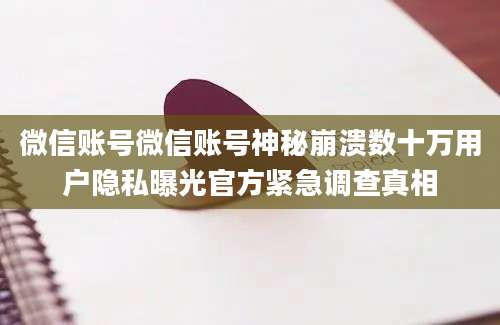微信账号微信账号神秘崩溃数十万用户隐私曝光官方紧急调查真相