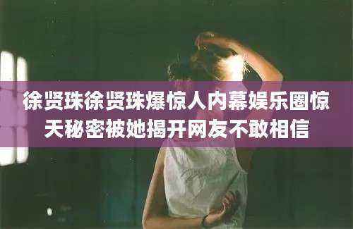 徐贤珠徐贤珠爆惊人内幕娱乐圈惊天秘密被她揭开网友不敢相信