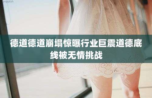 德道德道崩塌惊曝行业巨震道德底线被无情挑战