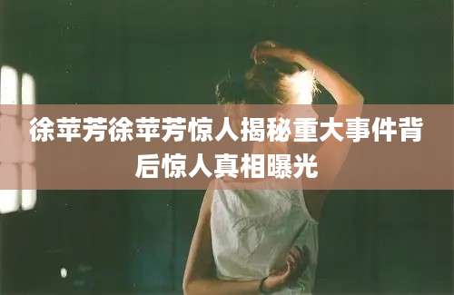 徐苹芳徐苹芳惊人揭秘重大事件背后惊人真相曝光