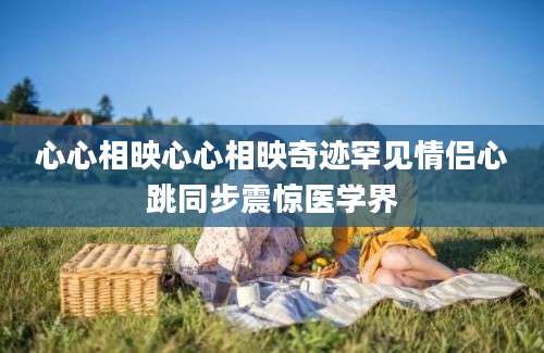 心心相映心心相映奇迹罕见情侣心跳同步震惊医学界