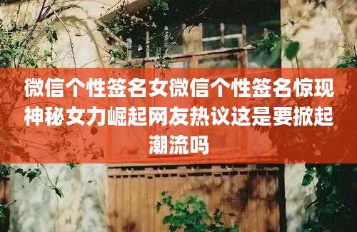 微信个性签名女微信个性签名惊现神秘女力崛起网友热议这是要掀起潮流吗
