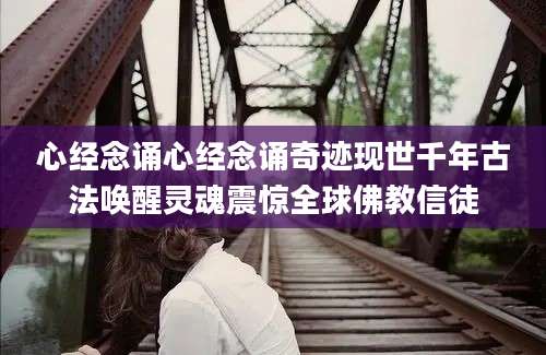 心经念诵心经念诵奇迹现世千年古法唤醒灵魂震惊全球佛教信徒