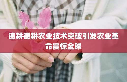 德耕德耕农业技术突破引发农业革命震惊全球