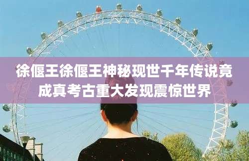 徐偃王徐偃王神秘现世千年传说竟成真考古重大发现震惊世界