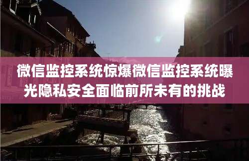 微信监控系统惊爆微信监控系统曝光隐私安全面临前所未有的挑战
