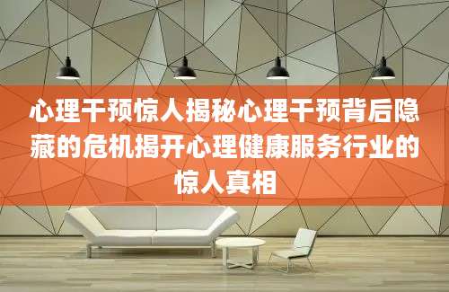心理干预惊人揭秘心理干预背后隐藏的危机揭开心理健康服务行业的惊人真相