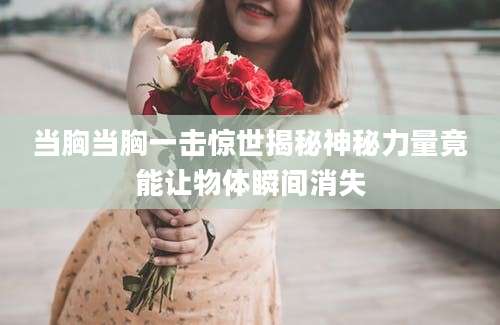 当胸当胸一击惊世揭秘神秘力量竟能让物体瞬间消失