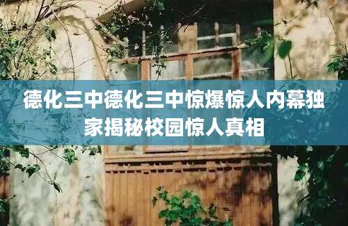 德化三中德化三中惊爆惊人内幕独家揭秘校园惊人真相