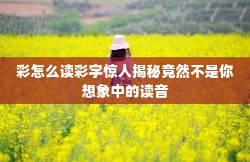 彩怎么读彩字惊人揭秘竟然不是你想象中的读音
