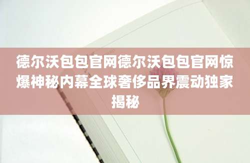 德尔沃包包官网德尔沃包包官网惊爆神秘内幕全球奢侈品界震动独家揭秘