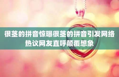 很茎的拼音惊曝很茎的拼音引发网络热议网友直呼颠覆想象