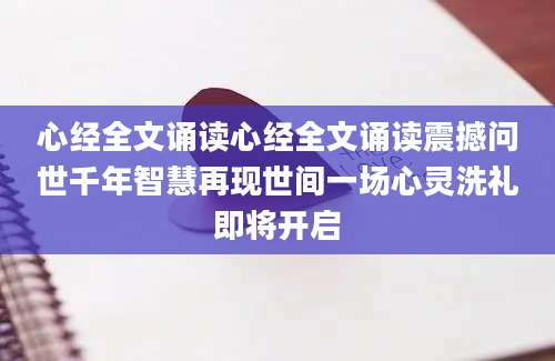 心经全文诵读心经全文诵读震撼问世千年智慧再现世间一场心灵洗礼即将开启