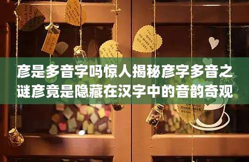 彦是多音字吗惊人揭秘彦字多音之谜彦竟是隐藏在汉字中的音韵奇观