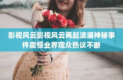 影视风云影视风云再起波澜神秘事件震惊业界观众热议不断