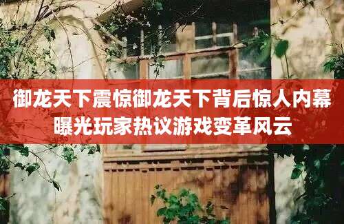 御龙天下震惊御龙天下背后惊人内幕曝光玩家热议游戏变革风云