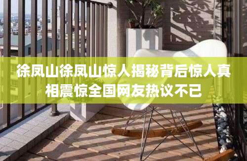 徐凤山徐凤山惊人揭秘背后惊人真相震惊全国网友热议不已
