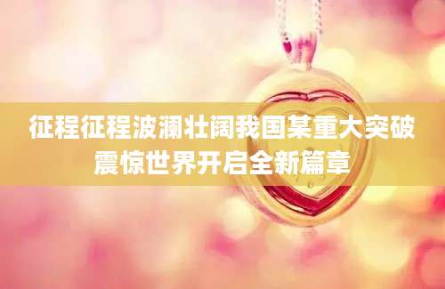 征程征程波澜壮阔我国某重大突破震惊世界开启全新篇章