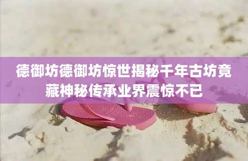 德御坊德御坊惊世揭秘千年古坊竟藏神秘传承业界震惊不已