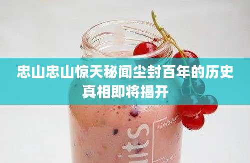 忠山忠山惊天秘闻尘封百年的历史真相即将揭开