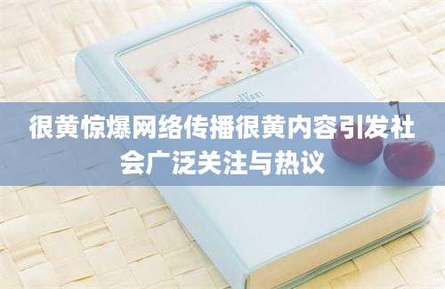 很黄惊爆网络传播很黄内容引发社会广泛关注与热议