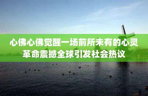 心佛心佛觉醒一场前所未有的心灵革命震撼全球引发社会热议