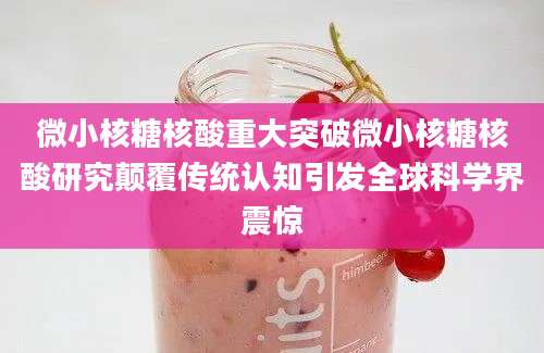 微小核糖核酸重大突破微小核糖核酸研究颠覆传统认知引发全球科学界震惊