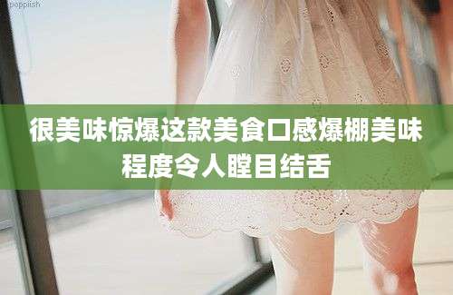 很美味惊爆这款美食口感爆棚美味程度令人瞠目结舌