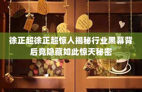 徐正超徐正超惊人揭秘行业黑幕背后竟隐藏如此惊天秘密