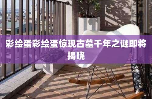 彩绘蛋彩绘蛋惊现古墓千年之谜即将揭晓