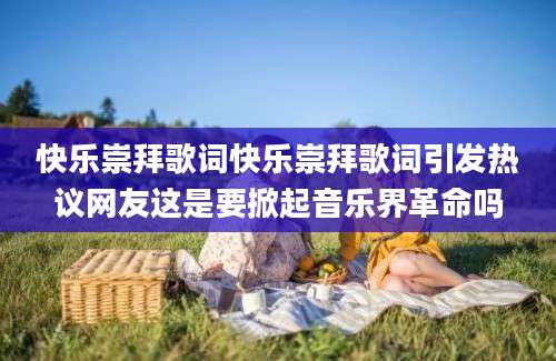 快乐崇拜歌词快乐崇拜歌词引发热议网友这是要掀起音乐界革命吗
