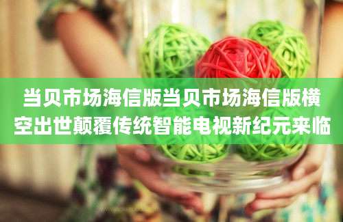 当贝市场海信版当贝市场海信版横空出世颠覆传统智能电视新纪元来临