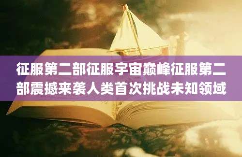 征服第二部征服宇宙巅峰征服第二部震撼来袭人类首次挑战未知领域