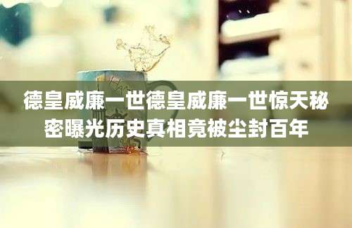 德皇威廉一世德皇威廉一世惊天秘密曝光历史真相竟被尘封百年