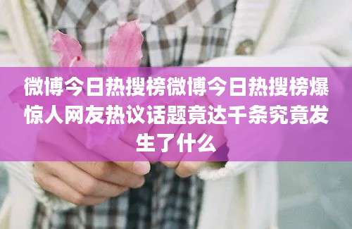 微博今日热搜榜微博今日热搜榜爆惊人网友热议话题竟达千条究竟发生了什么