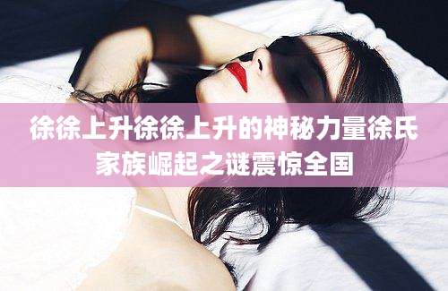 徐徐上升徐徐上升的神秘力量徐氏家族崛起之谜震惊全国