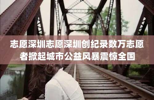 志愿深圳志愿深圳创纪录数万志愿者掀起城市公益风暴震惊全国