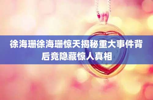 徐海珊徐海珊惊天揭秘重大事件背后竟隐藏惊人真相
