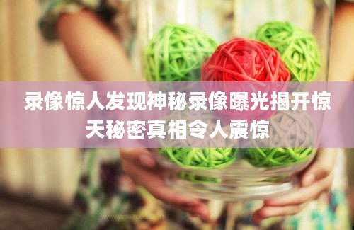 录像惊人发现神秘录像曝光揭开惊天秘密真相令人震惊