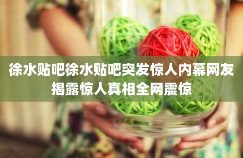 徐水贴吧徐水贴吧突发惊人内幕网友揭露惊人真相全网震惊
