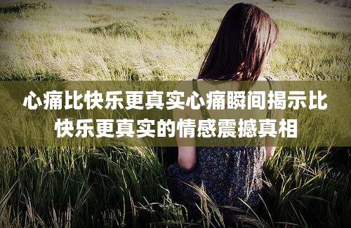 心痛比快乐更真实心痛瞬间揭示比快乐更真实的情感震撼真相