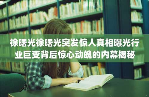 徐曙光徐曙光突发惊人真相曝光行业巨变背后惊心动魄的内幕揭秘
