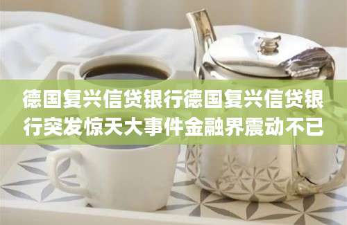 德国复兴信贷银行德国复兴信贷银行突发惊天大事件金融界震动不已
