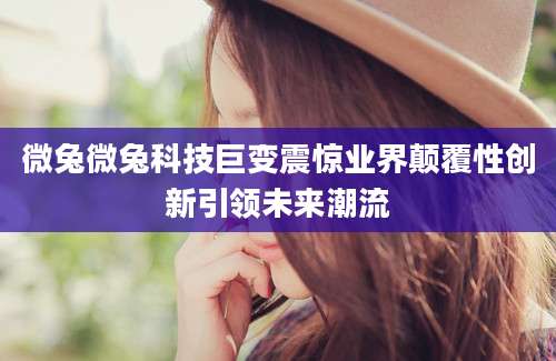 微兔微兔科技巨变震惊业界颠覆性创新引领未来潮流